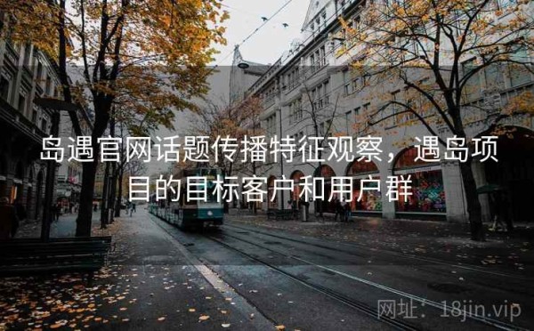 岛遇官网话题传播特征观察，遇岛项目的目标客户和用户群