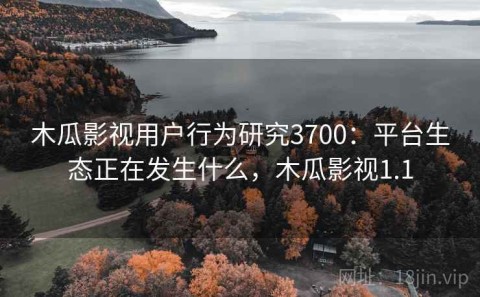 木瓜影视用户行为研究3700：平台生态正在发生什么，木瓜影视1.1