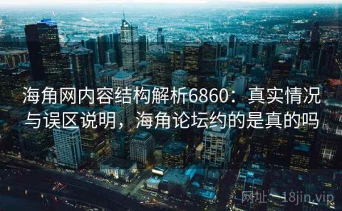 海角网内容结构解析6860：真实情况与误区说明，海角论坛约的是真的吗