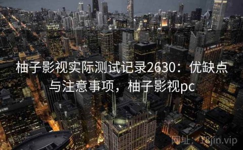 柚子影视实际测试记录2630：优缺点与注意事项，柚子影视pc