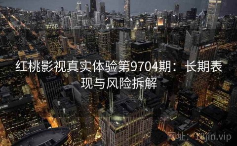红桃影视真实体验第9704期：长期表现与风险拆解