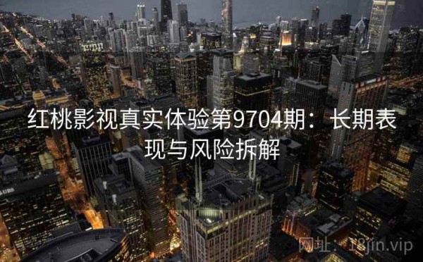 红桃影视真实体验第9704期：长期表现与风险拆解