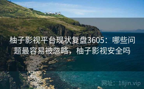 柚子影视平台现状复盘3605：哪些问题最容易被忽略，柚子影视安全吗