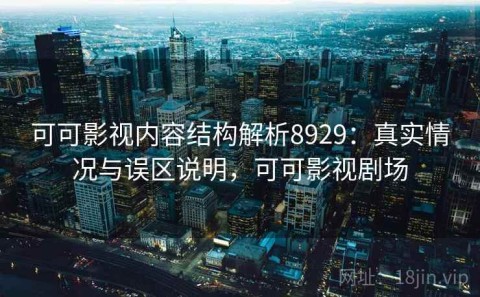 可可影视内容结构解析8929：真实情况与误区说明，可可影视剧场
