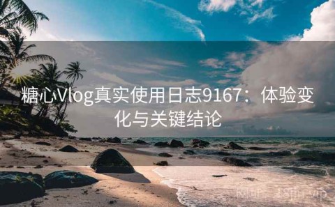 糖心Vlog真实使用日志9167：体验变化与关键结论