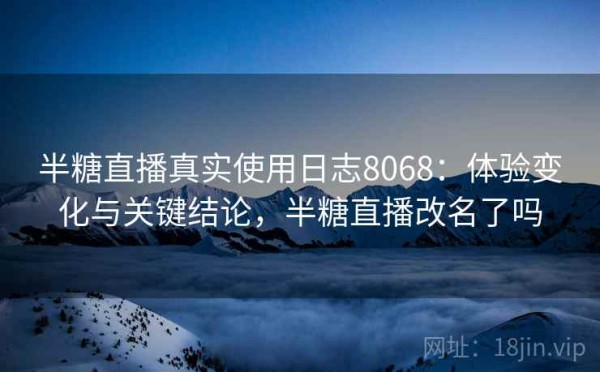半糖直播真实使用日志8068：体验变化与关键结论，半糖直播改名了吗