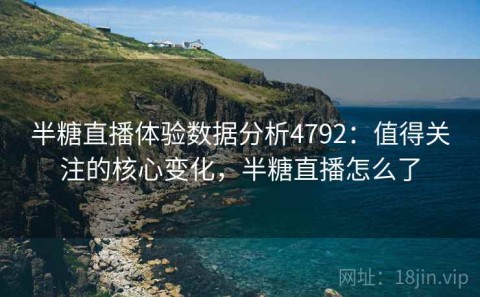 半糖直播体验数据分析4792：值得关注的核心变化，半糖直播怎么了