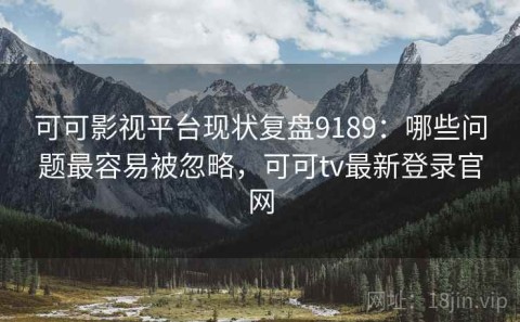 可可影视平台现状复盘9189：哪些问题最容易被忽略，可可tv最新登录官网