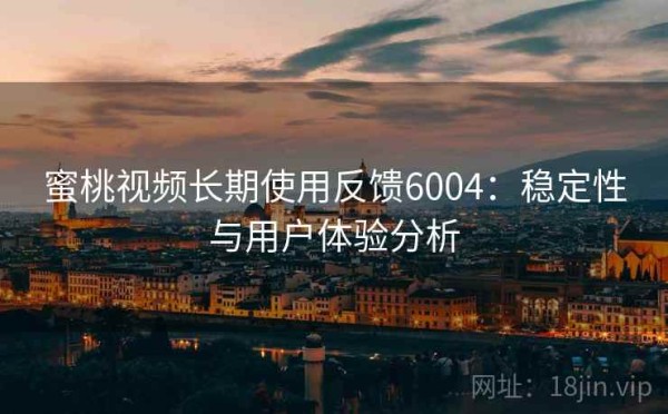 蜜桃视频长期使用反馈6004：稳定性与用户体验分析