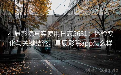 星辰影院真实使用日志5631：体验变化与关键结论，星辰影院app怎么样