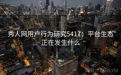 秀人网用户行为研究5417：平台生态正在发生什么
