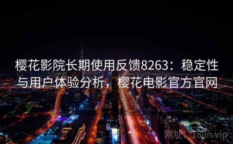 樱花影院长期使用反馈8263：稳定性与用户体验分析，樱花电影官方官网
