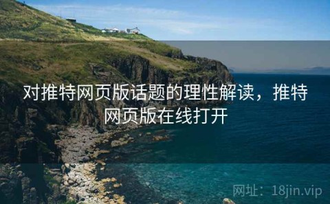 对推特网页版话题的理性解读，推特网页版在线打开