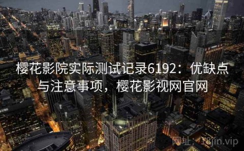 樱花影院实际测试记录6192：优缺点与注意事项，樱花影视网官网