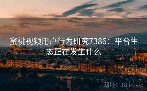 蜜桃视频用户行为研究7386：平台生态正在发生什么