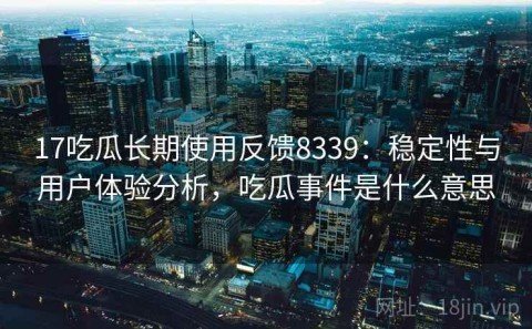 17吃瓜长期使用反馈8339：稳定性与用户体验分析，吃瓜事件是什么意思