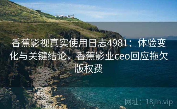 香蕉影视真实使用日志4981：体验变化与关键结论，香蕉影业ceo回应拖欠版权费