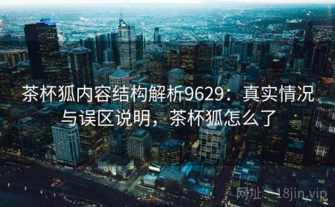 茶杯狐内容结构解析9629：真实情况与误区说明，茶杯狐怎么了