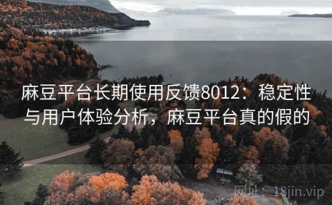 麻豆平台长期使用反馈8012：稳定性与用户体验分析，麻豆平台真的假的