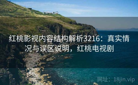 红桃影视内容结构解析3216：真实情况与误区说明，红桃电视剧