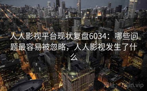 人人影视平台现状复盘6034：哪些问题最容易被忽略，人人影视发生了什么