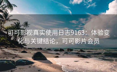 可可影视真实使用日志9163：体验变化与关键结论，可可影片会员
