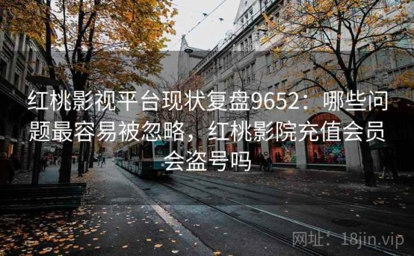 红桃影视平台现状复盘9652：哪些问题最容易被忽略，红桃影院充值会员会盗号吗
