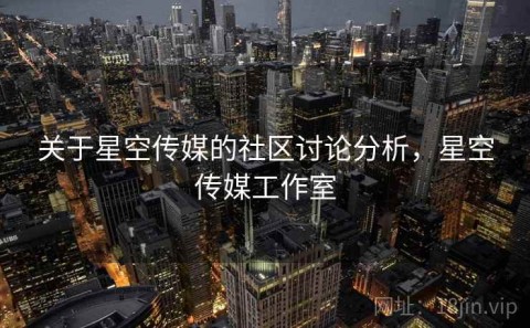 关于星空传媒的社区讨论分析，星空传媒工作室