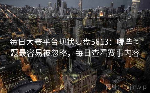 每日大赛平台现状复盘5613：哪些问题最容易被忽略，每日查看赛事内容