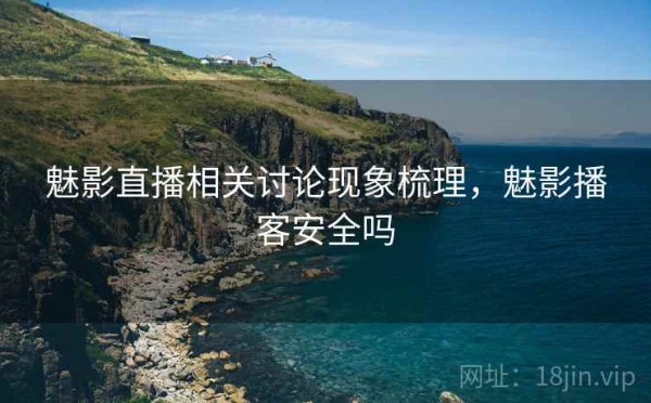 魅影直播相关讨论现象梳理，魅影播客安全吗