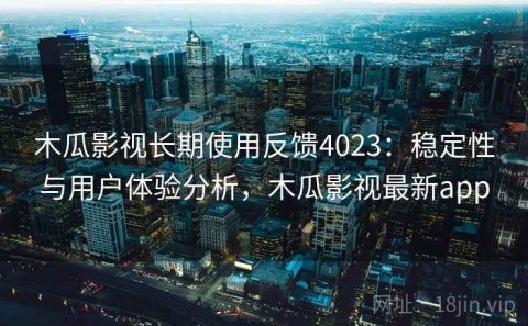 木瓜影视长期使用反馈4023：稳定性与用户体验分析，木瓜影视最新app