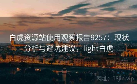 白虎资源站使用观察报告9257：现状分析与避坑建议，light白虎