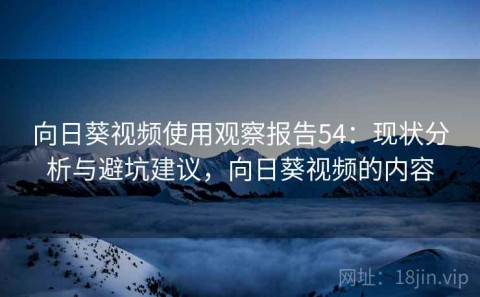 向日葵视频使用观察报告54：现状分析与避坑建议，向日葵视频的内容