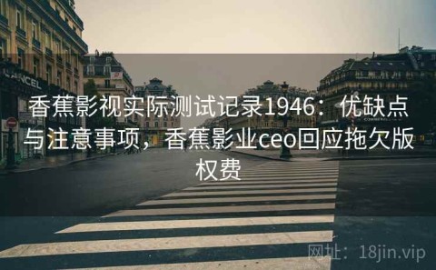 香蕉影视实际测试记录1946：优缺点与注意事项，香蕉影业ceo回应拖欠版权费