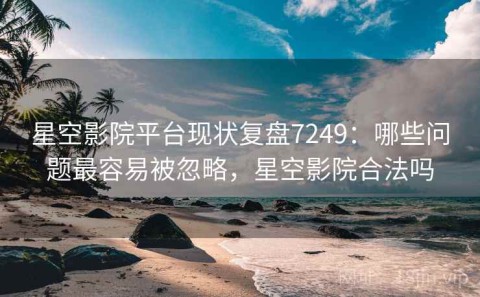 星空影院平台现状复盘7249：哪些问题最容易被忽略，星空影院合法吗
