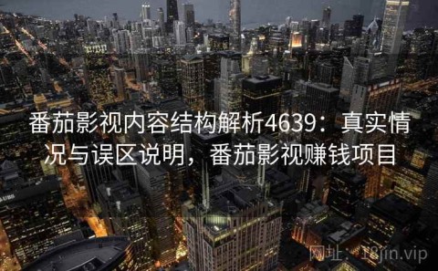 番茄影视内容结构解析4639：真实情况与误区说明，番茄影视赚钱项目