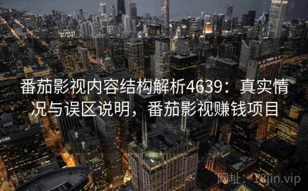 番茄影视内容结构解析4639：真实情况与误区说明，番茄影视赚钱项目