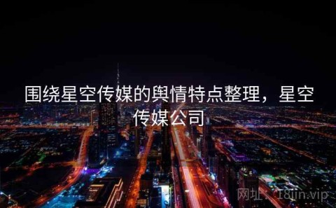 围绕星空传媒的舆情特点整理，星空传媒公司