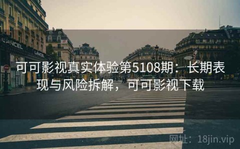 可可影视真实体验第5108期：长期表现与风险拆解，可可影视下载