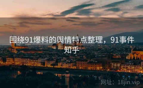 围绕91爆料的舆情特点整理，91事件知乎