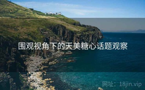 围观视角下的天美糖心话题观察