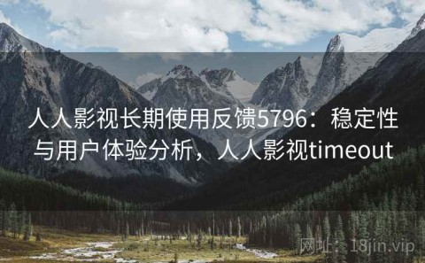 人人影视长期使用反馈5796：稳定性与用户体验分析，人人影视timeout