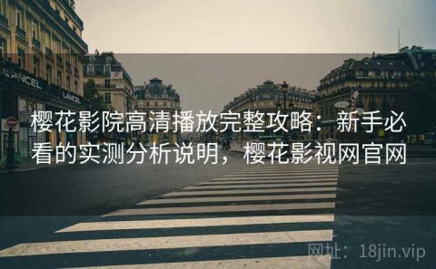 樱花影院高清播放完整攻略：新手必看的实测分析说明，樱花影视网官网