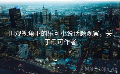 围观视角下的乐可小说话题观察，关于乐可作者