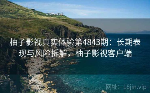 柚子影视真实体验第4843期：长期表现与风险拆解，柚子影视客户端