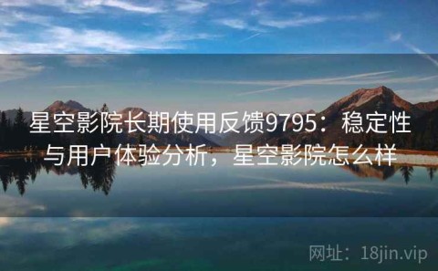 星空影院长期使用反馈9795：稳定性与用户体验分析，星空影院怎么样