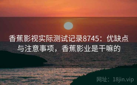 香蕉影视实际测试记录8745：优缺点与注意事项，香蕉影业是干嘛的
