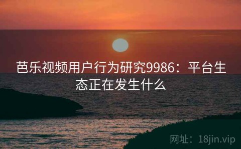 芭乐视频用户行为研究9986：平台生态正在发生什么