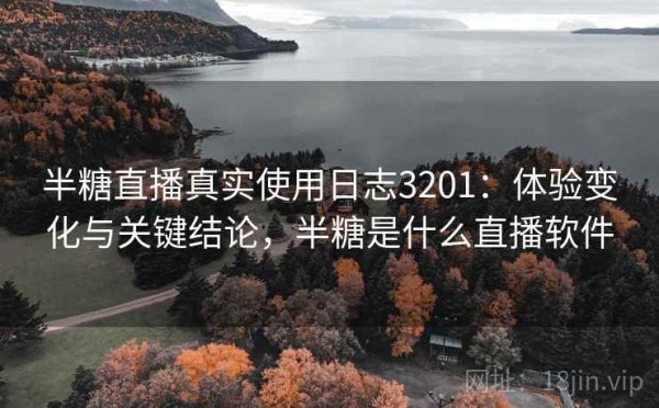 半糖直播真实使用日志3201：体验变化与关键结论，半糖是什么直播软件