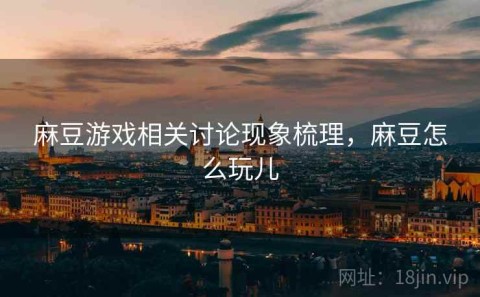 麻豆游戏相关讨论现象梳理，麻豆怎么玩儿